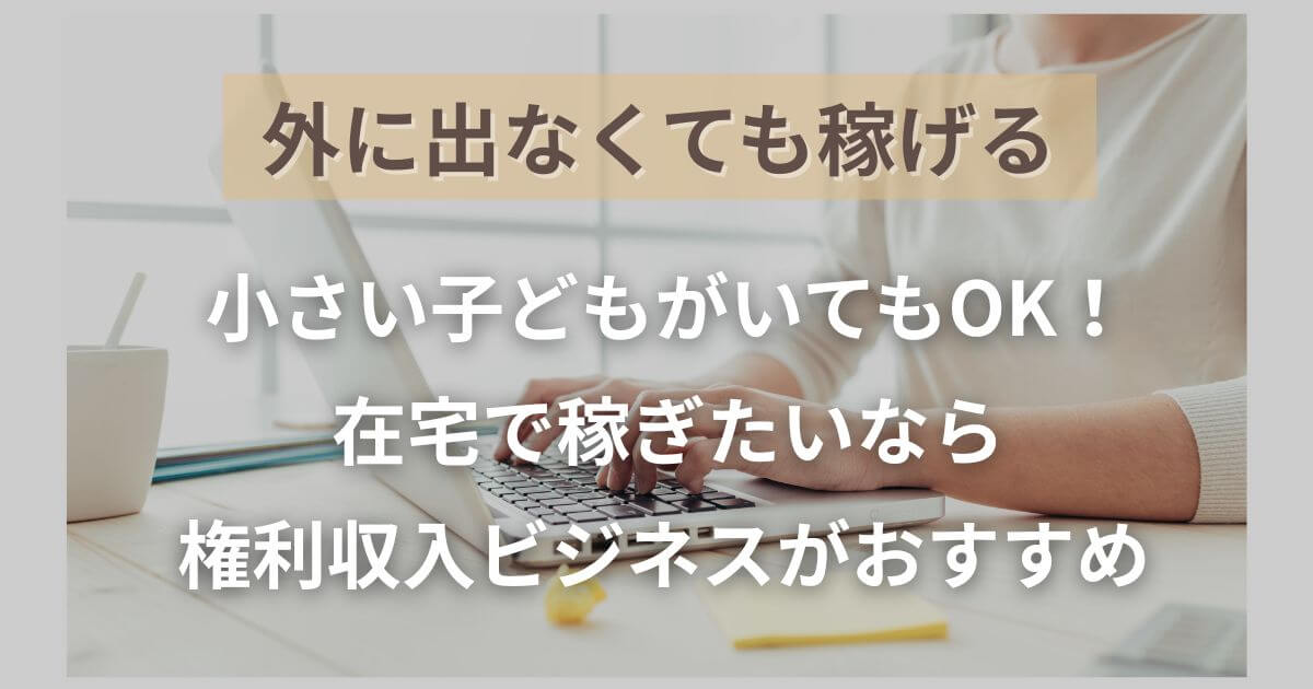 小さい子どもがいても権利収入ビジネスなら在宅で稼げる